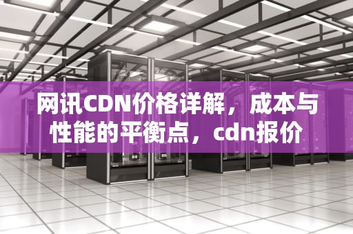 网讯CDN价格详解，成本与性能的平衡点，cdn报价