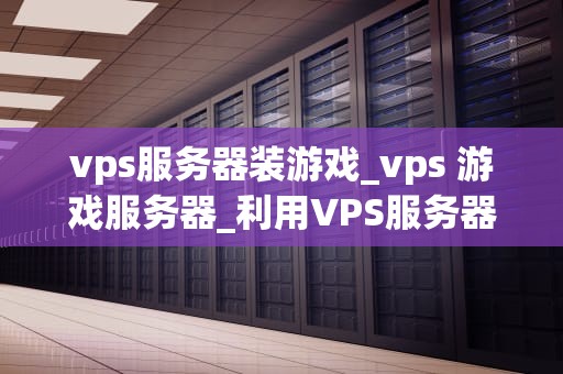 vps服务器装游戏_vps 游戏服务器_利用VPS服务器安装游戏：步骤与注意事项
