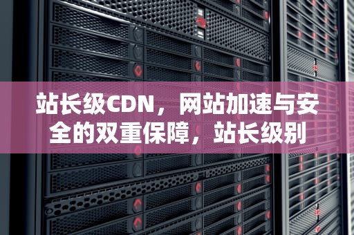 站长级CDN，网站加速与安全的双重保障，站长级别