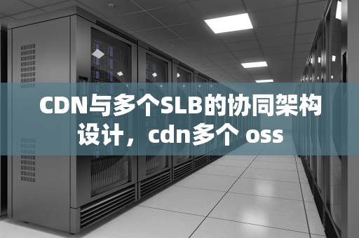 CDN与多个SLB的协同架构设计，cdn多个 oss