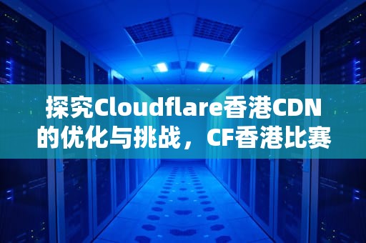 探究Cloudflare香港CDN的优化与挑战，CF香港比赛曹宇翔