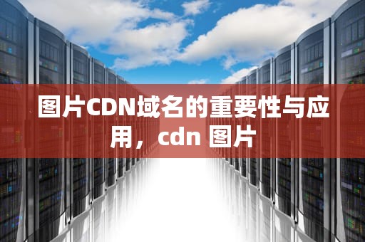 图片CDN域名的重要性与应用，cdn 图片