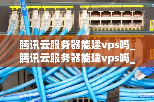 腾讯云服务器能建vps吗_腾讯云服务器能建vps吗_腾讯云服务器搭建VPS的全面指南