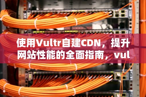 使用Vultr自建CDN，提升网站性能的全面指南，vultr cdn加速