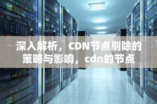 深入解析，CDN节点剔除的策略与影响，cdn的节点