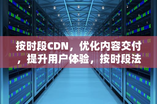 按时段CDN，优化内容交付，提升用户体验，按时段法确认收入