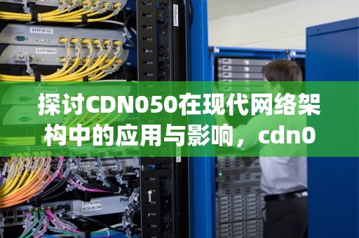 探讨CDN050在现代网络架构中的应用与影响，cdn05042023 gitlink org