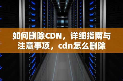 如何删除CDN，详细指南与注意事项，cdn怎么删除