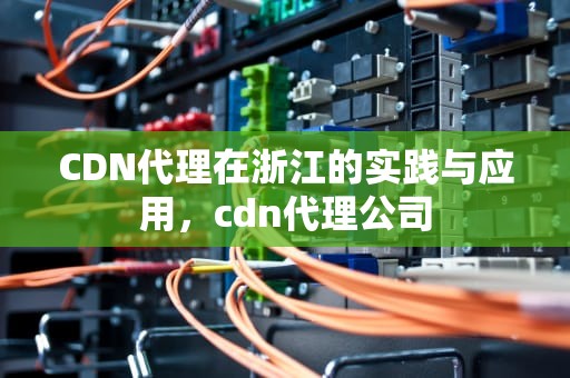 CDN代理在浙江的实践与应用，cdn代理公司
