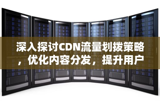 深入探讨CDN流量划拨策略，优化内容分发，提升用户体验，cdn按流量计费