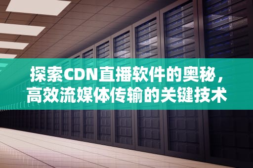 探索CDN直播软件的奥秘，高效流媒体传输的关键技术与应用，直播cdn是什么
