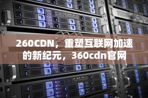 260CDN，重塑互联网加速的新纪元，360cdn官网