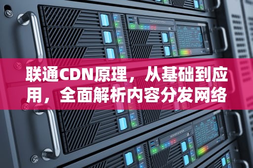 联通CDN原理，从基础到应用，全面解析内容分发网络，cdn 联通