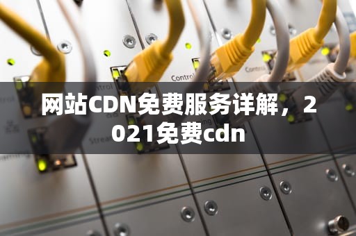 网站CDN免费服务详解，2021免费cdn
