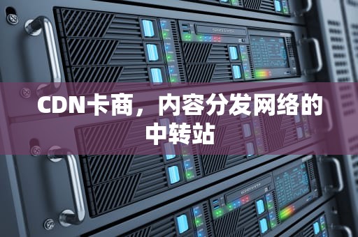 CDN卡商，内容分发网络的中转站
