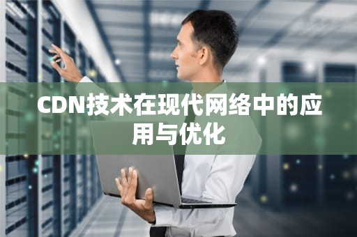 CDN技术在现代网络中的应用与优化