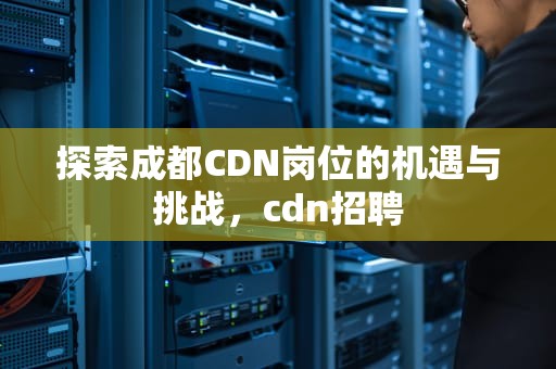 探索成都CDN岗位的机遇与挑战，cdn招聘