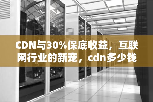 CDN与30%保底收益，互联网行业的新宠，cdn多少钱一个月