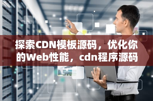 探索CDN模板源码，优化你的Web性能，cdn程序源码