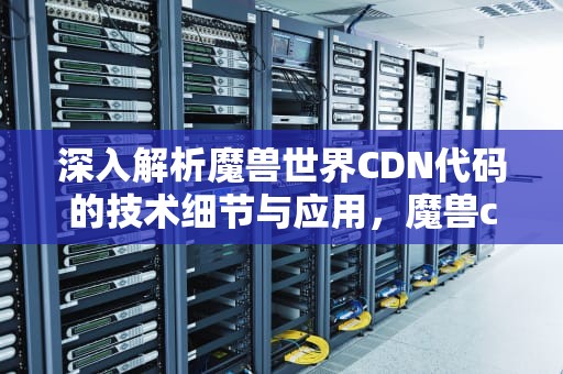 深入解析魔兽世界CDN代码的技术细节与应用，魔兽cdn配置