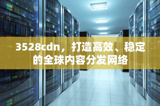 3528cdn，打造高效、稳定的全球内容分发网络