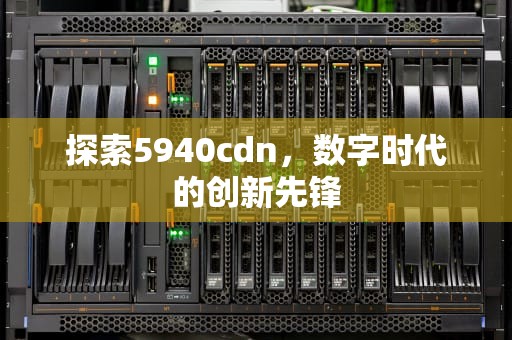 探索5940cdn，数字时代的创新先锋