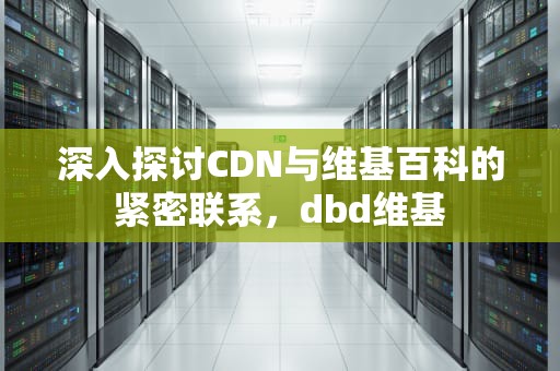 深入探讨CDN与维基百科的紧密联系，dbd维基