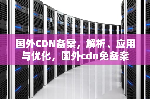 国外CDN备案，解析、应用与优化，国外cdn免备案