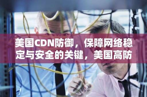 美国CDN防御，保障网络稳定与安全的关键，美国高防cdn