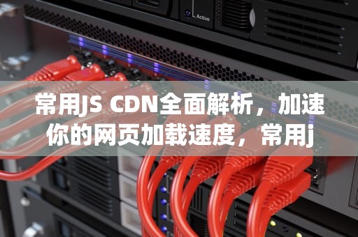 常用JS CDN全面解析，加速你的网页加载速度，常用js 封装