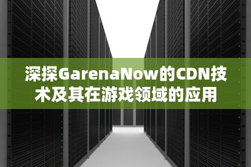 深探GarenaNow的CDN技术及其在游戏领域的应用
