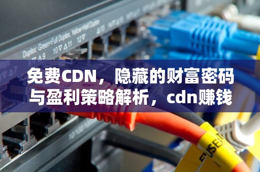 免费CDN，隐藏的财富密码与盈利策略解析，cdn赚钱软件