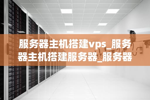 服务器主机搭建vps_服务器主机搭建服务器_服务器主机搭建VPS的全面指南
