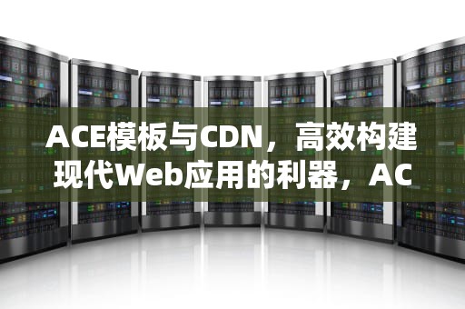 ACE模板与CDN，高效构建现代Web应用的利器，ACE模板制定