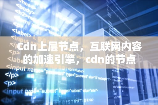 Cdn上层节点，互联网内容的加速引擎，cdn的节点