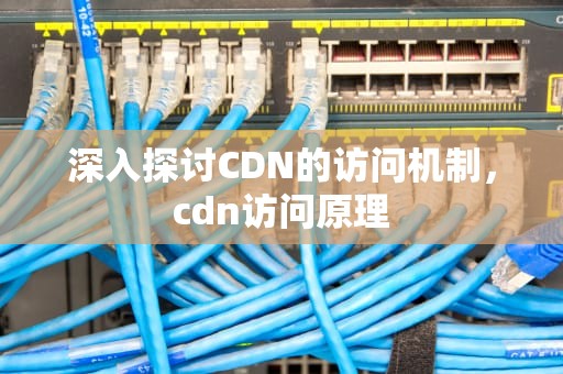 深入探讨CDN的访问机制，cdn访问原理