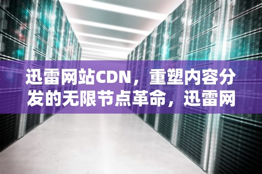 迅雷网站CDN，重塑内容分发的无限节点革命，迅雷网站是什么