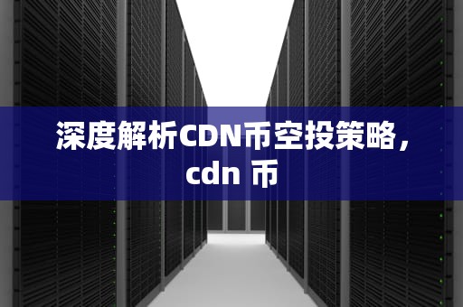 深度解析CDN币空投策略，cdn 币