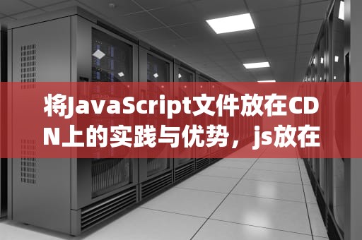 将JavaScript文件放在CDN上的实践与优势，js放在head和body的区别