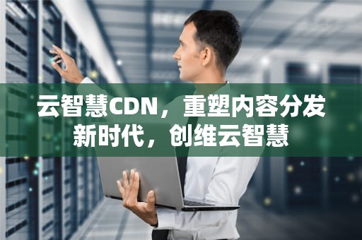 云智慧CDN，重塑内容分发新时代，创维云智慧