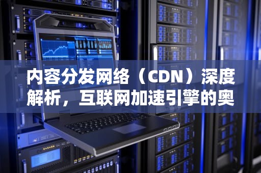 内容分发网络（CDN）深度解析，互联网加速引擎的奥秘，cdn解析原理