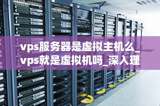 vps服务器是虚拟主机么_vps就是虚拟机吗_深入理解VPS服务器与虚拟主机的区别