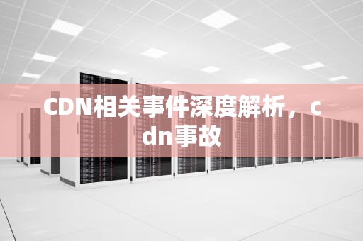 CDN相关事件深度解析，cdn事故