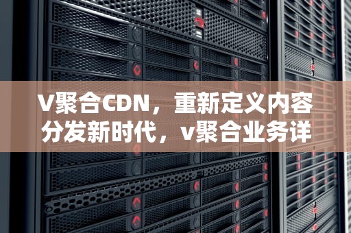 V聚合CDN，重新定义内容分发新时代，v聚合业务详细教程