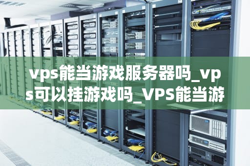 vps能当游戏服务器吗_vps可以挂游戏吗_VPS能当游戏服务器吗？