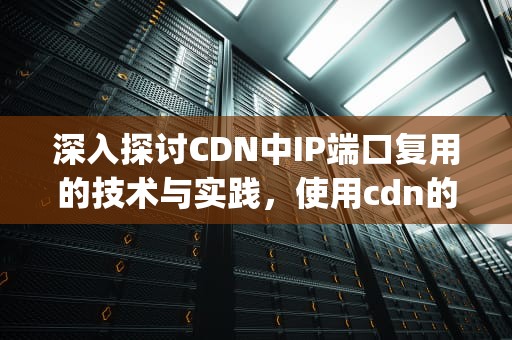 深入探讨CDN中IP端口复用的技术与实践，使用cdn的ip地址