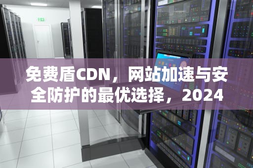 免费盾CDN，网站加速与安全防护的最优选择，2024香港正版资料免费盾