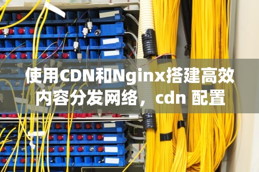 使用CDN和Nginx搭建高效内容分发网络，cdn 配置