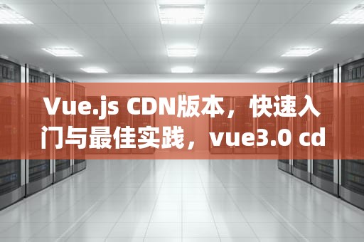 Vue.js CDN版本，快速入门与最佳实践，vue3.0 cdn