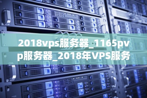 2018vps服务器_1165pvp服务器_2018年VPS服务器的全面解析